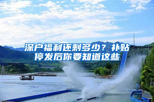 深戶福利還剩多少？補(bǔ)貼停發(fā)后你要知道這些