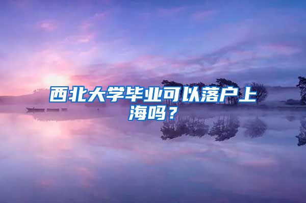 西北大學(xué)畢業(yè)可以落戶上海嗎？