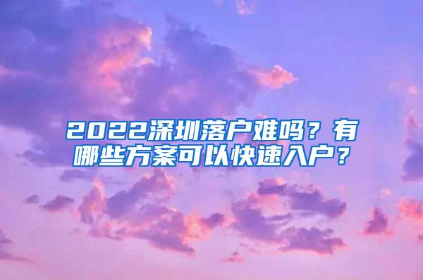 2022深圳落戶難嗎？有哪些方案可以快速入戶？