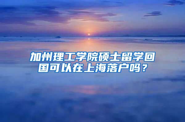 加州理工學(xué)院碩士留學(xué)回國可以在上海落戶嗎？