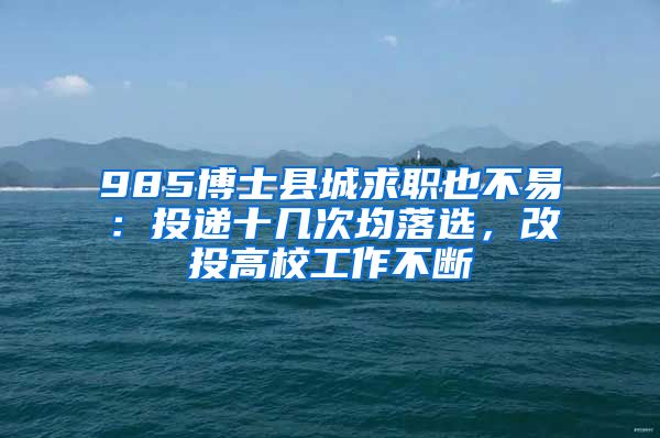 985博士縣城求職也不易：投遞十幾次均落選，改投高校工作不斷