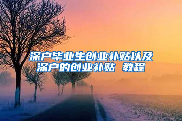 深戶畢業(yè)生創(chuàng)業(yè)補(bǔ)貼以及深戶的創(chuàng)業(yè)補(bǔ)貼 教程