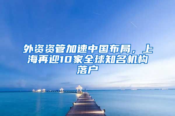 外資資管加速中國布局，上海再迎10家全球知名機構落戶