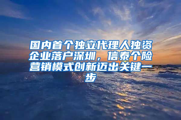 國內(nèi)首個(gè)獨(dú)立代理人獨(dú)資企業(yè)落戶深圳，信泰個(gè)險(xiǎn)營銷模式創(chuàng)新邁出關(guān)鍵一步