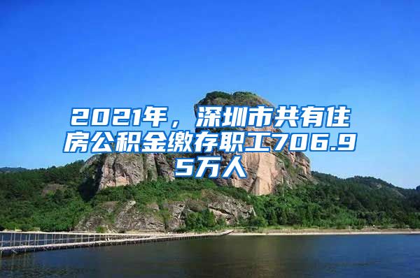 2021年，深圳市共有住房公積金繳存職工706.95萬人