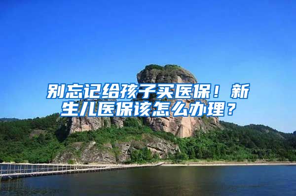 別忘記給孩子買(mǎi)醫(yī)保！新生兒醫(yī)保該怎么辦理？