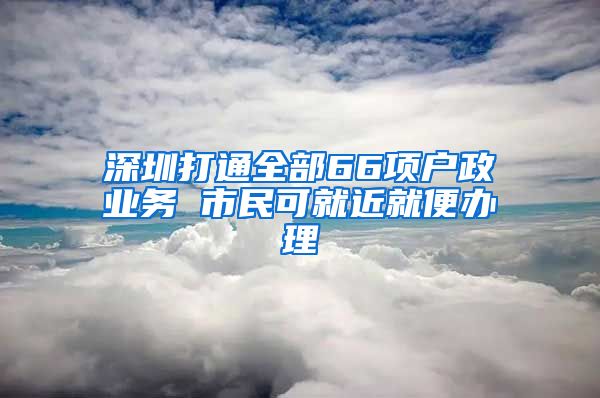 深圳打通全部66項戶政業(yè)務(wù) 市民可就近就便辦理