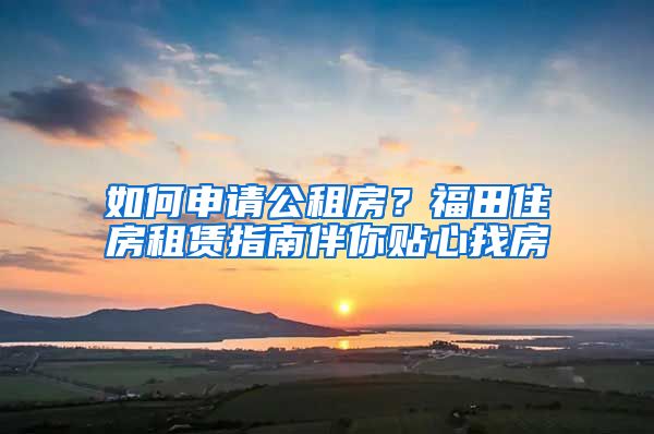 如何申請(qǐng)公租房？福田住房租賃指南伴你貼心找房