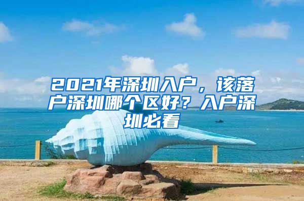 2021年深圳入戶，該落戶深圳哪個(gè)區(qū)好？入戶深圳必看