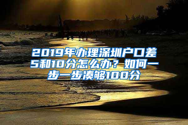 2019年辦理深圳戶口差5和10分怎么辦？如何一步一步湊夠100分