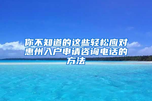 你不知道的這些輕松應對惠州入戶申請咨詢電話的方法