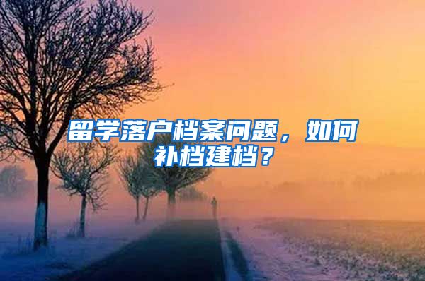 留學(xué)落戶檔案問題，如何補檔建檔？