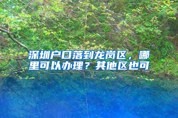 深圳戶口落到龍崗區(qū)，哪里可以辦理？其他區(qū)也可