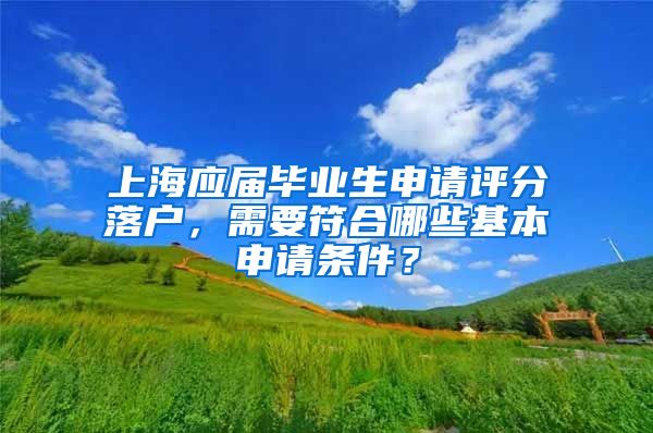 上海應(yīng)屆畢業(yè)生申請(qǐng)?jiān)u分落戶，需要符合哪些基本申請(qǐng)條件？