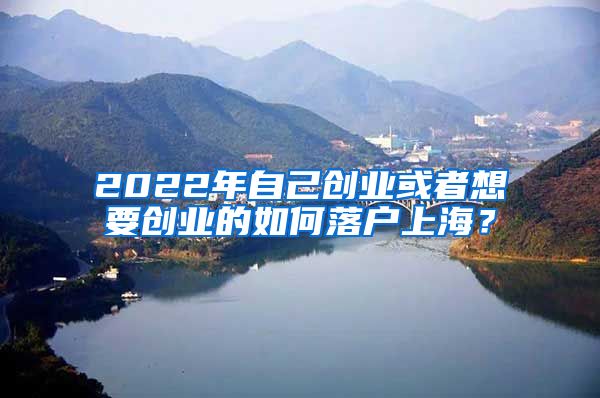 2022年自己創(chuàng)業(yè)或者想要創(chuàng)業(yè)的如何落戶上海？