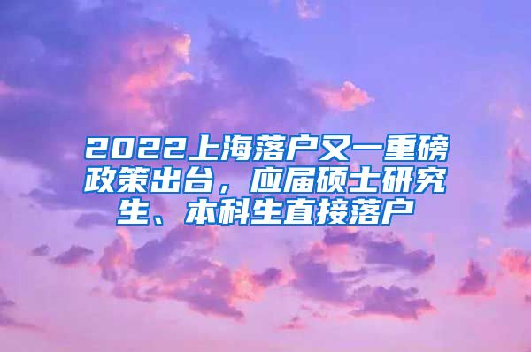 2022上海落戶又一重磅政策出臺，應屆碩士研究生、本科生直接落戶