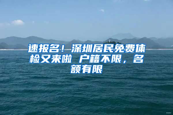 速報名！深圳居民免費體檢又來啦 戶籍不限，名額有限