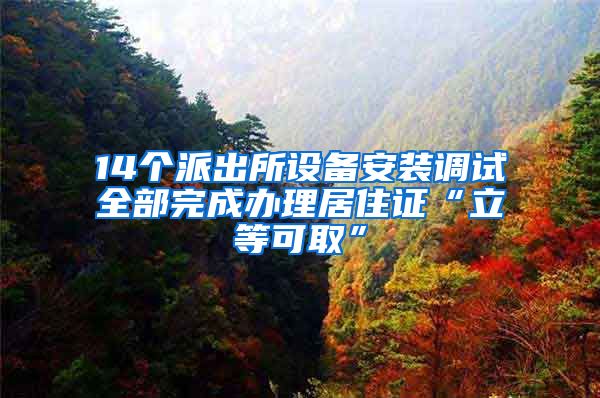 14個派出所設(shè)備安裝調(diào)試全部完成辦理居住證“立等可取”