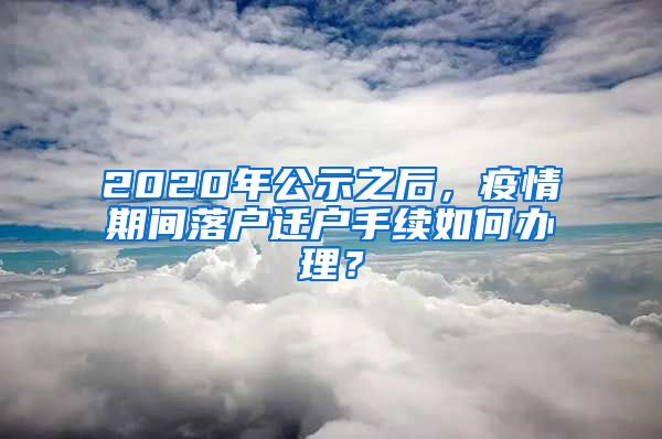 2020年公示之后，疫情期間落戶遷戶手續(xù)如何辦理？