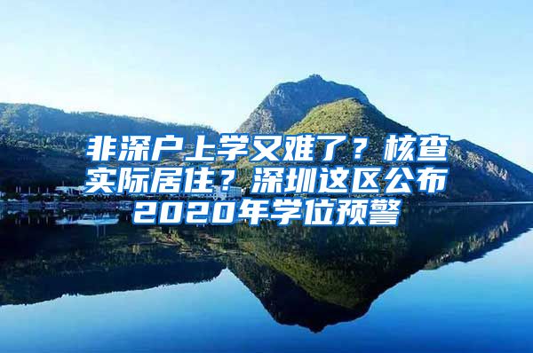 非深戶上學(xué)又難了？核查實(shí)際居住？深圳這區(qū)公布2020年學(xué)位預(yù)警