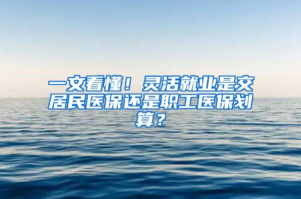 一文看懂！靈活就業(yè)是交居民醫(yī)保還是職工醫(yī)保劃算？