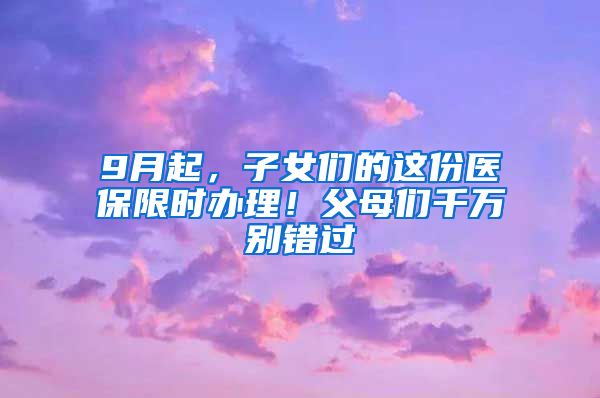 9月起，子女們的這份醫(yī)保限時(shí)辦理！父母?jìng)兦f(wàn)別錯(cuò)過(guò)