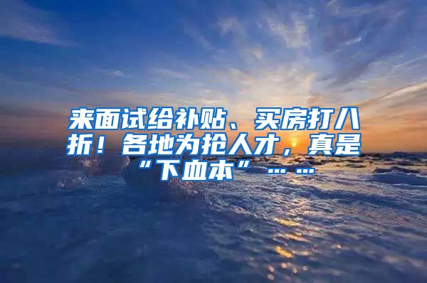 來面試給補貼、買房打八折！各地為搶人才，真是“下血本”……