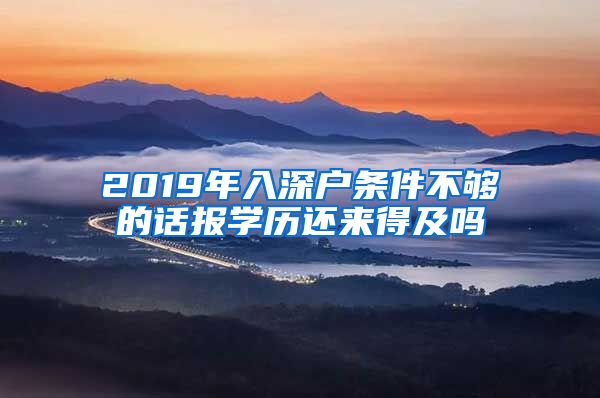 2019年入深戶條件不夠的話報學歷還來得及嗎