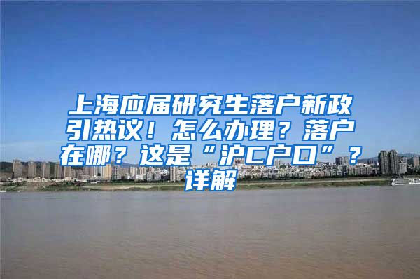 上海應屆研究生落戶新政引熱議！怎么辦理？落戶在哪？這是“滬C戶口”？詳解→