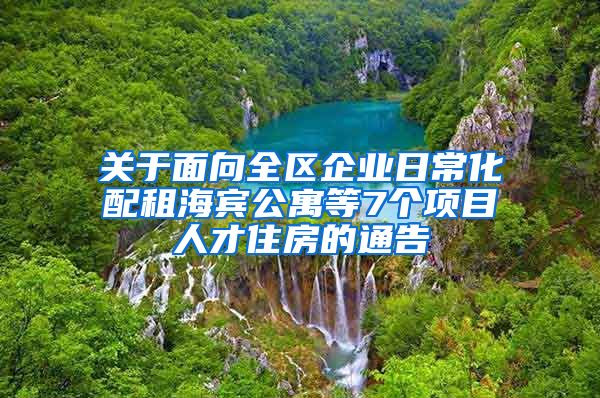 關(guān)于面向全區(qū)企業(yè)日?；渥夂Ｙe公寓等7個項(xiàng)目人才住房的通告