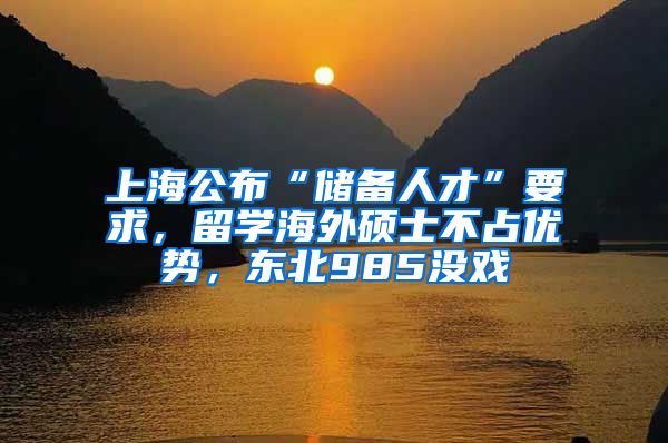 上海公布“儲備人才”要求，留學海外碩士不占優(yōu)勢，東北985沒戲