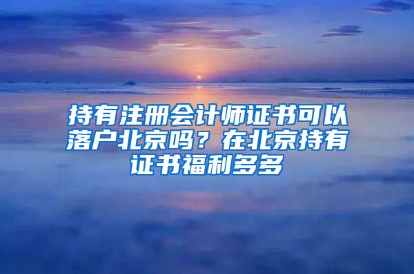 持有注冊會計師證書可以落戶北京嗎？在北京持有證書福利多多