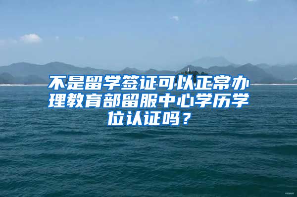 不是留學簽證可以正常辦理教育部留服中心學歷學位認證嗎？