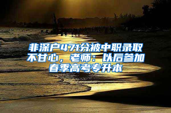 非深戶471分被中職錄取不甘心，老師：以后參加春季高考專升本