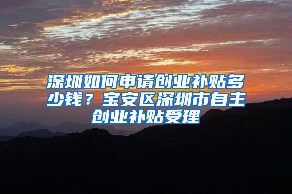 深圳如何申請(qǐng)創(chuàng)業(yè)補(bǔ)貼多少錢(qián)？寶安區(qū)深圳市自主創(chuàng)業(yè)補(bǔ)貼受理