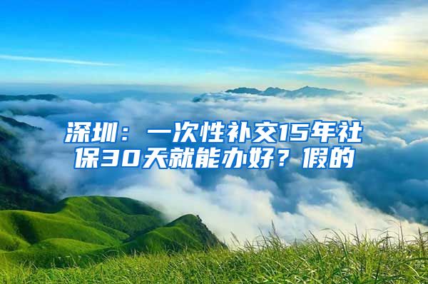 深圳：一次性補交15年社保30天就能辦好？假的