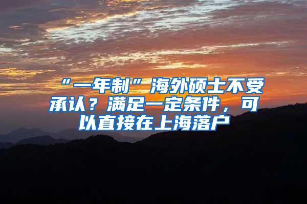 “一年制”海外碩士不受承認(rèn)？滿足一定條件，可以直接在上海落戶