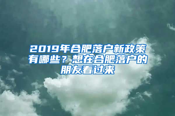 2019年合肥落戶新政策有哪些？想在合肥落戶的朋友看過來