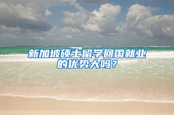 新加坡碩士留學回國就業(yè)的優(yōu)勢大嗎？