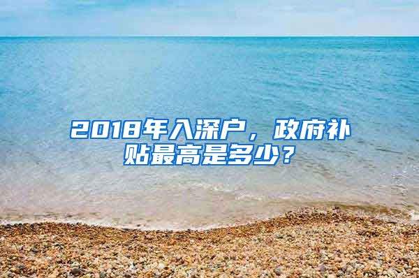 2018年入深戶，政府補貼最高是多少？