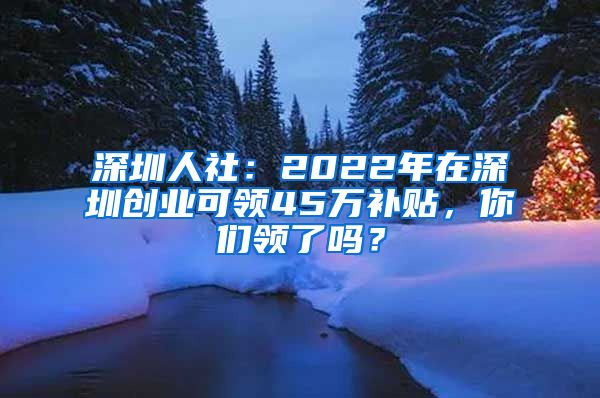 深圳人社：2022年在深圳創(chuàng)業(yè)可領(lǐng)45萬(wàn)補(bǔ)貼，你們領(lǐng)了嗎？