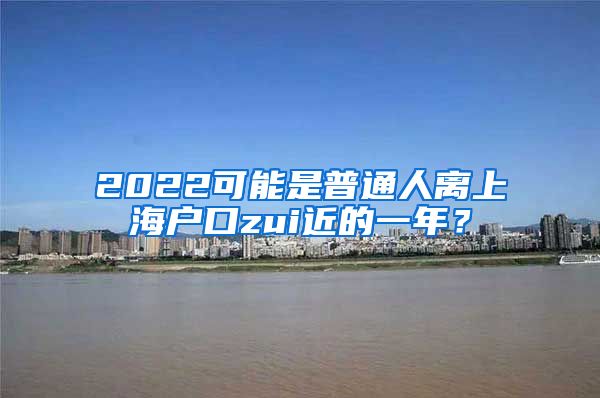 2022可能是普通人離上海戶口zui近的一年？