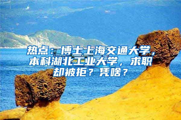 熱點(diǎn)：博士上海交通大學(xué)，本科湖北工業(yè)大學(xué)，求職卻被拒？憑啥？