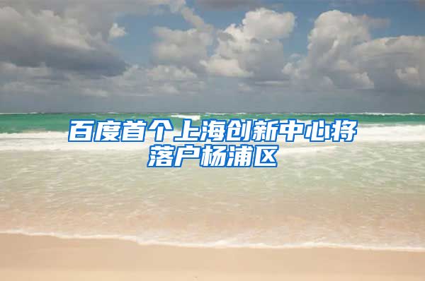 百度首個上海創(chuàng)新中心將落戶楊浦區(qū)