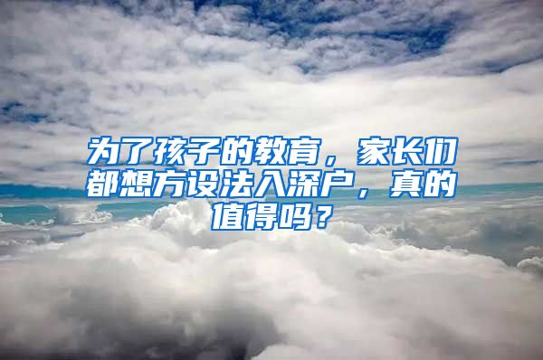 為了孩子的教育，家長(zhǎng)們都想方設(shè)法入深戶，真的值得嗎？