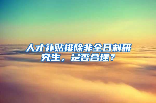 人才補(bǔ)貼排除非全日制研究生，是否合理？