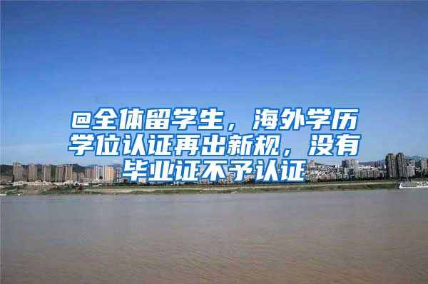 @全體留學(xué)生，海外學(xué)歷學(xué)位認證再出新規(guī)，沒有畢業(yè)證不予認證