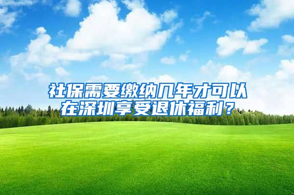 社保需要繳納幾年才可以在深圳享受退休福利？