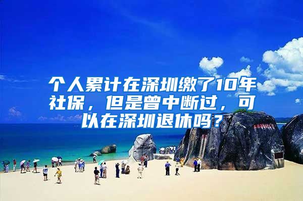 個(gè)人累計(jì)在深圳繳了10年社保，但是曾中斷過(guò)，可以在深圳退休嗎？