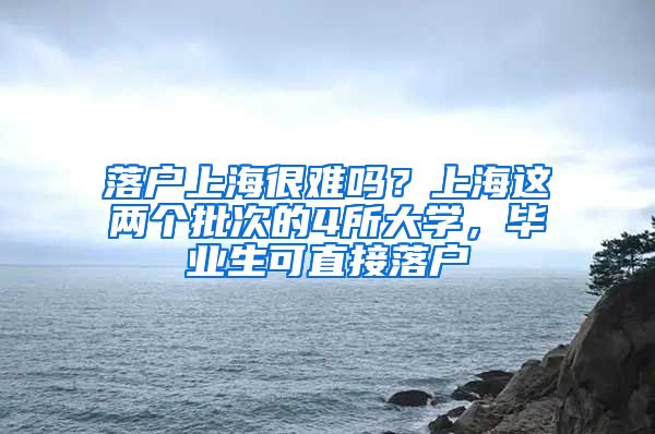 落戶上海很難嗎？上海這兩個(gè)批次的4所大學(xué)，畢業(yè)生可直接落戶